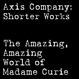 Axis Company: Shorter Works - The Amazing, Amazing World of Madame Curie